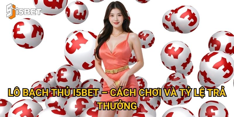 Lô bạch thủ I5bet – Tại sao nhiều người lựa chọn để đánh lớn? 2 Lô bạch thủ I5bet – Cách chơi và tỷ lệ trả thưởng