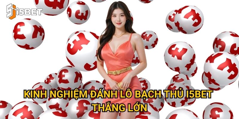 Lô bạch thủ I5bet – Tại sao nhiều người lựa chọn để đánh lớn? 3 Kinh nghiệm đánh lô bạch thủ I5bet thắng lớn