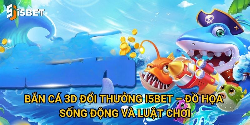 Bắn cá 3D đổi thưởng I5bet có gì khác biệt so với bản thường? 2 Bắn cá 3D đổi thưởng I5bet – Đồ họa sống động và luật chơi