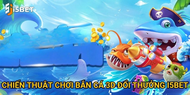 Bắn cá 3D đổi thưởng I5bet có gì khác biệt so với bản thường? 3 Chiến thuật chơi bắn cá 3D đổi thưởng I5bet