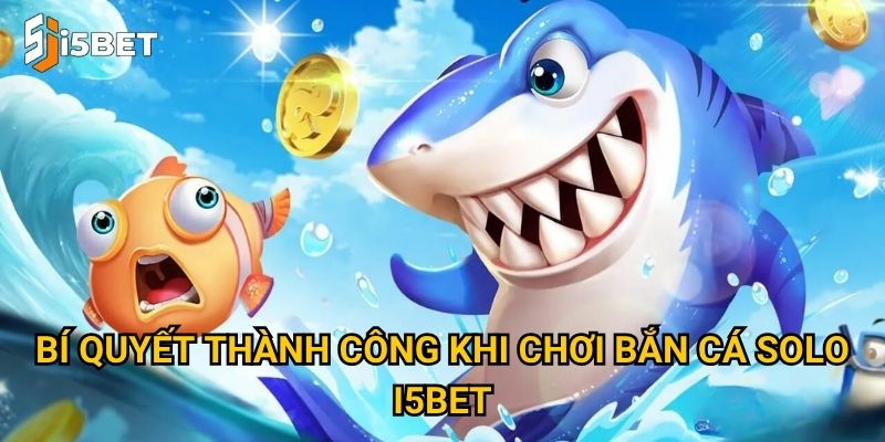 Bắn cá solo I5bet – Làm sao để thắng trong chế độ đối kháng? 3 Bí quyết thành công khi chơi bắn cá solo I5bet