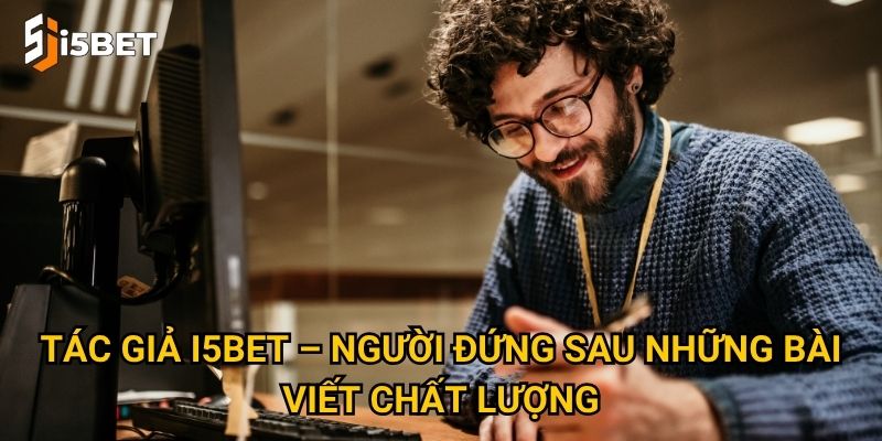 Tác giả I5bet – Người đứng sau những bài viết chất lượng