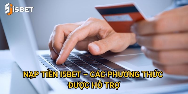 Nạp tiền I5bet như thế nào để nhanh và an toàn nhất? 2 Nạp tiền I5bet – Các phương thức được hỗ trợ