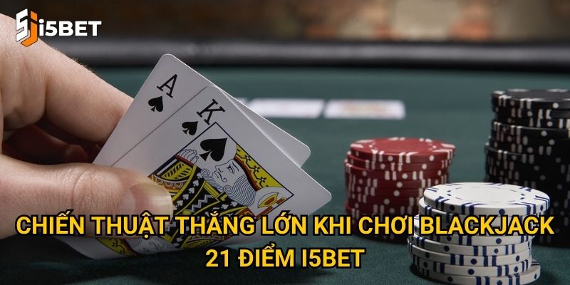 Chiến thuật thắng lớn khi chơi blackjack 21 điểm I5bet