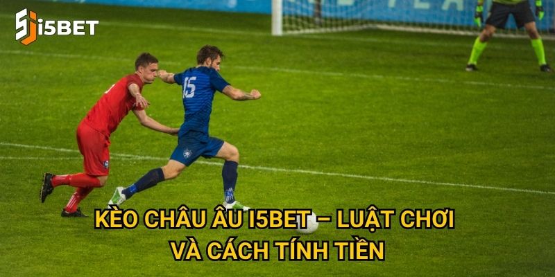 Kèo châu Âu I5bet – Tại sao dễ chơi và phù hợp cho người mới? 2 Kèo châu Âu I5bet – Luật chơi và cách tính tiền