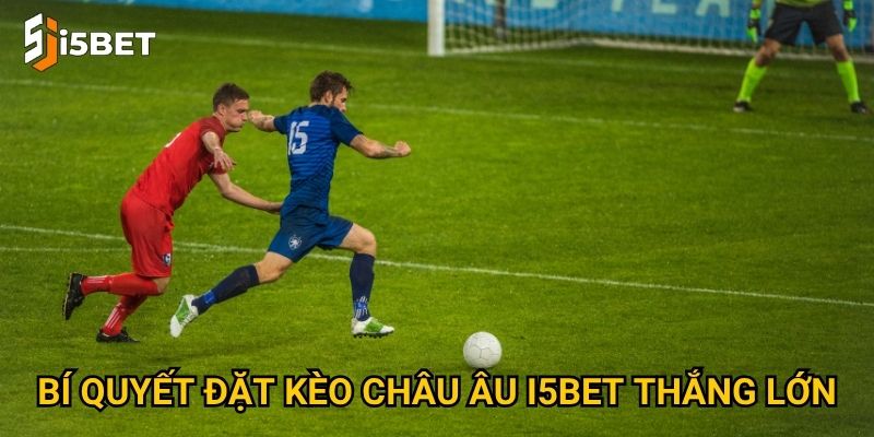 Kèo châu Âu I5bet – Tại sao dễ chơi và phù hợp cho người mới? 3 Bí quyết đặt kèo châu Âu I5bet thắng lớn