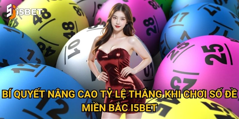 Số đề miền Bắc I5bet có gì đặc biệt và cách chơi hiệu quả? 3 Bí quyết nâng cao tỷ lệ thắng khi chơi số đề miền Bắc I5bet
